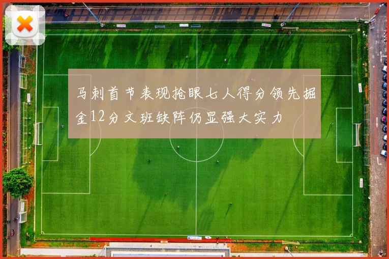 马刺首节表现抢眼七人得分领先掘金12分文班缺阵仍显强大实力