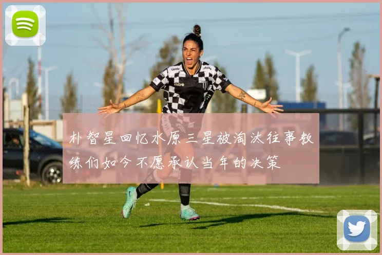 朴智星回忆水原三星被淘汰往事教练们如今不愿承认当年的决策