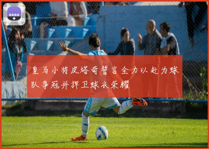 皇马小将皮塔奇誓言全力以赴为球队争冠并捍卫球衣荣耀