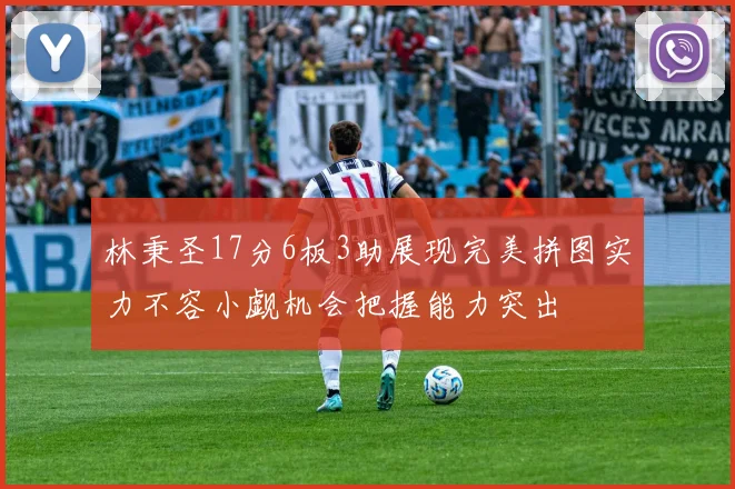 林秉圣17分6板3助展现完美拼图实力不容小觑机会把握能力突出