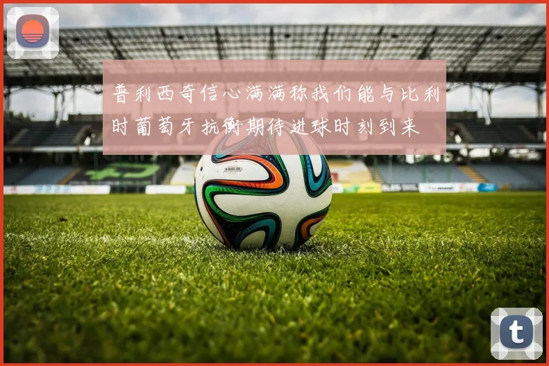普利西奇信心满满称我们能与比利时葡萄牙抗衡期待进球时刻到来