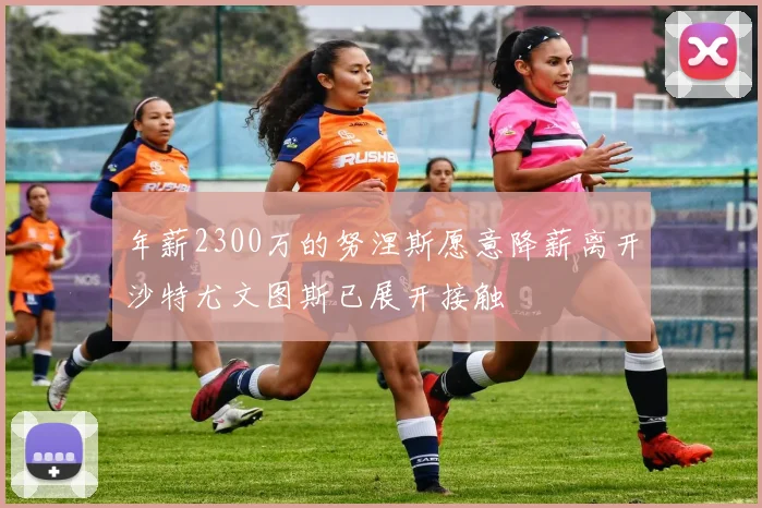 年薪2300万的努涅斯愿意降薪离开沙特尤文图斯已展开接触