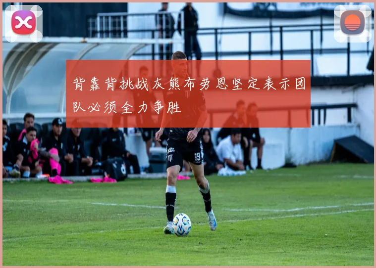 背靠背挑战灰熊布劳恩坚定表示团队必须全力争胜