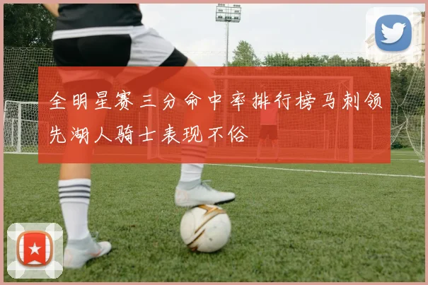 全明星赛三分命中率排行榜马刺领先湖人骑士表现不俗