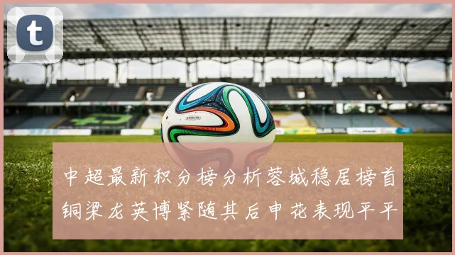 中超最新积分榜分析蓉城稳居榜首铜梁龙英博紧随其后申花表现平平仍需努力