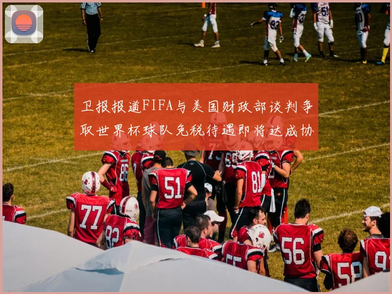 卫报报道FIFA与美国财政部谈判争取世界杯球队免税待遇即将达成协议