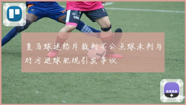 皇马球迷怒斥裁判不公点球未判与对方进球犯规引发争议